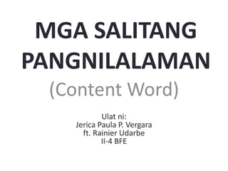 MGA SALITANG
PANGNILALAMAN
(Content Word)
Ulat ni:
Jerica Paula P. Vergara
ft. Rainier Udarbe
II-4 BFE
 