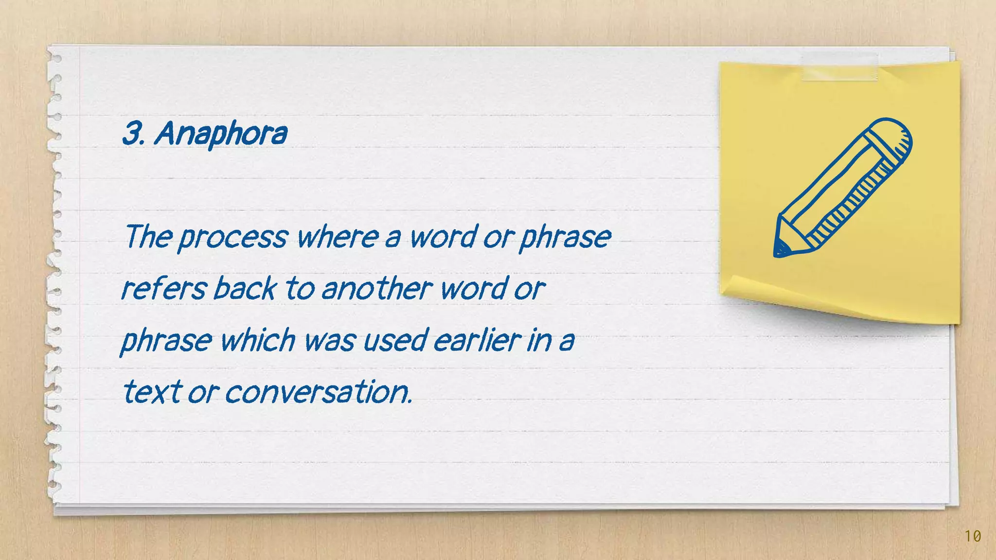 3. Anaphora
The process where a word or phrase
refers back to another word or
phrase which was used earlier in a
text or conversation.
10
 