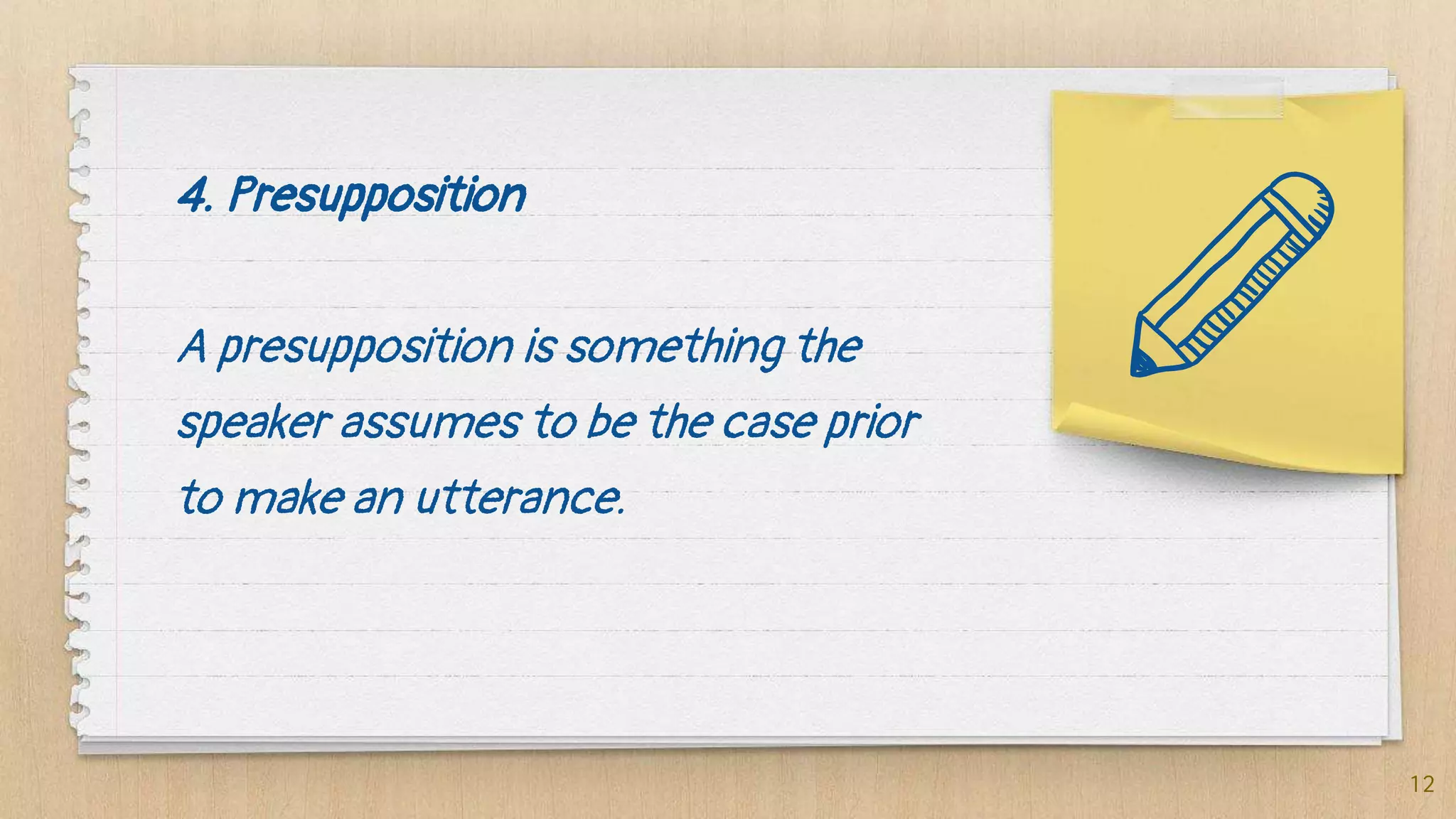 4. Presupposition
A presupposition is something the
speaker assumes to be the case prior
to make an utterance.
12
 