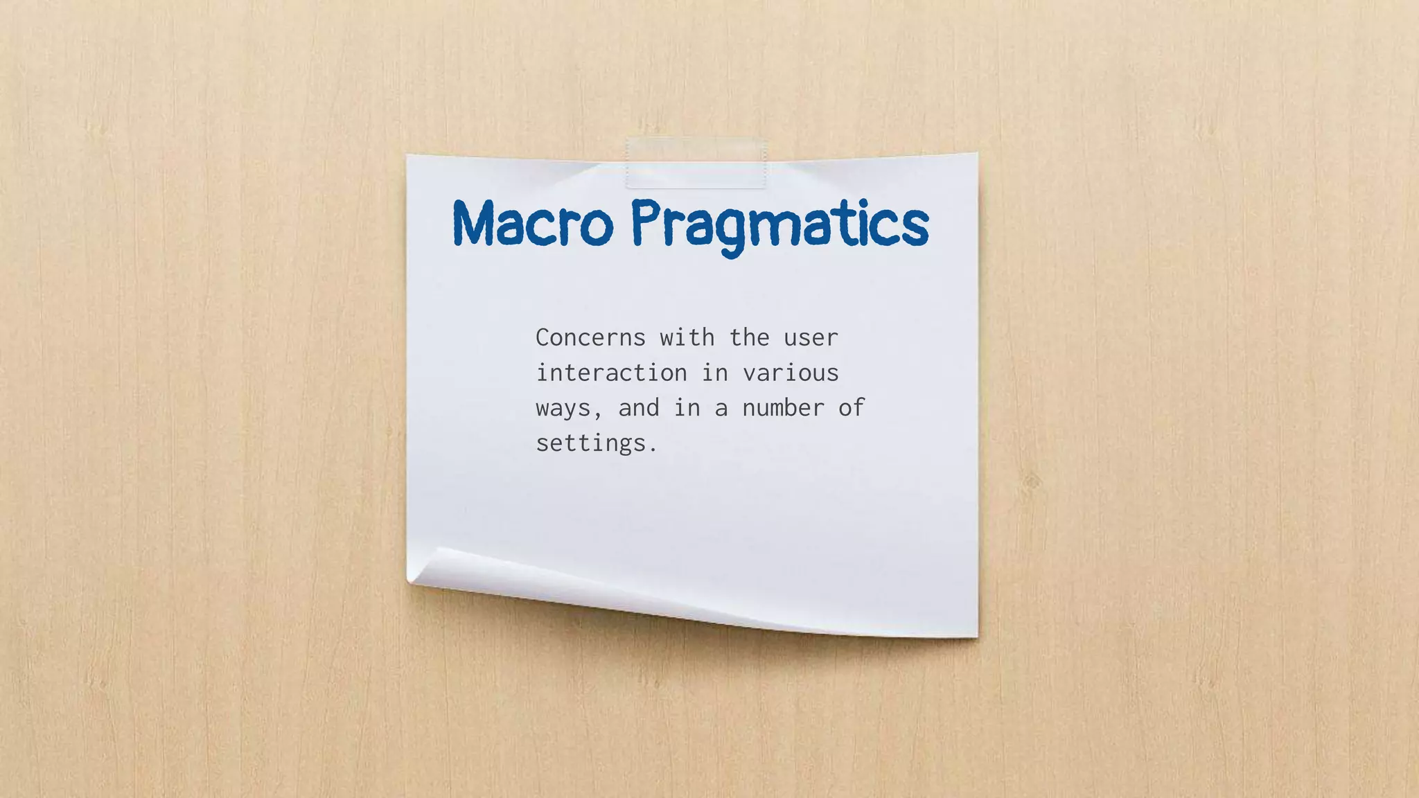 Macro Pragmatics
Concerns with the user
interaction in various
ways, and in a number of
settings.
 