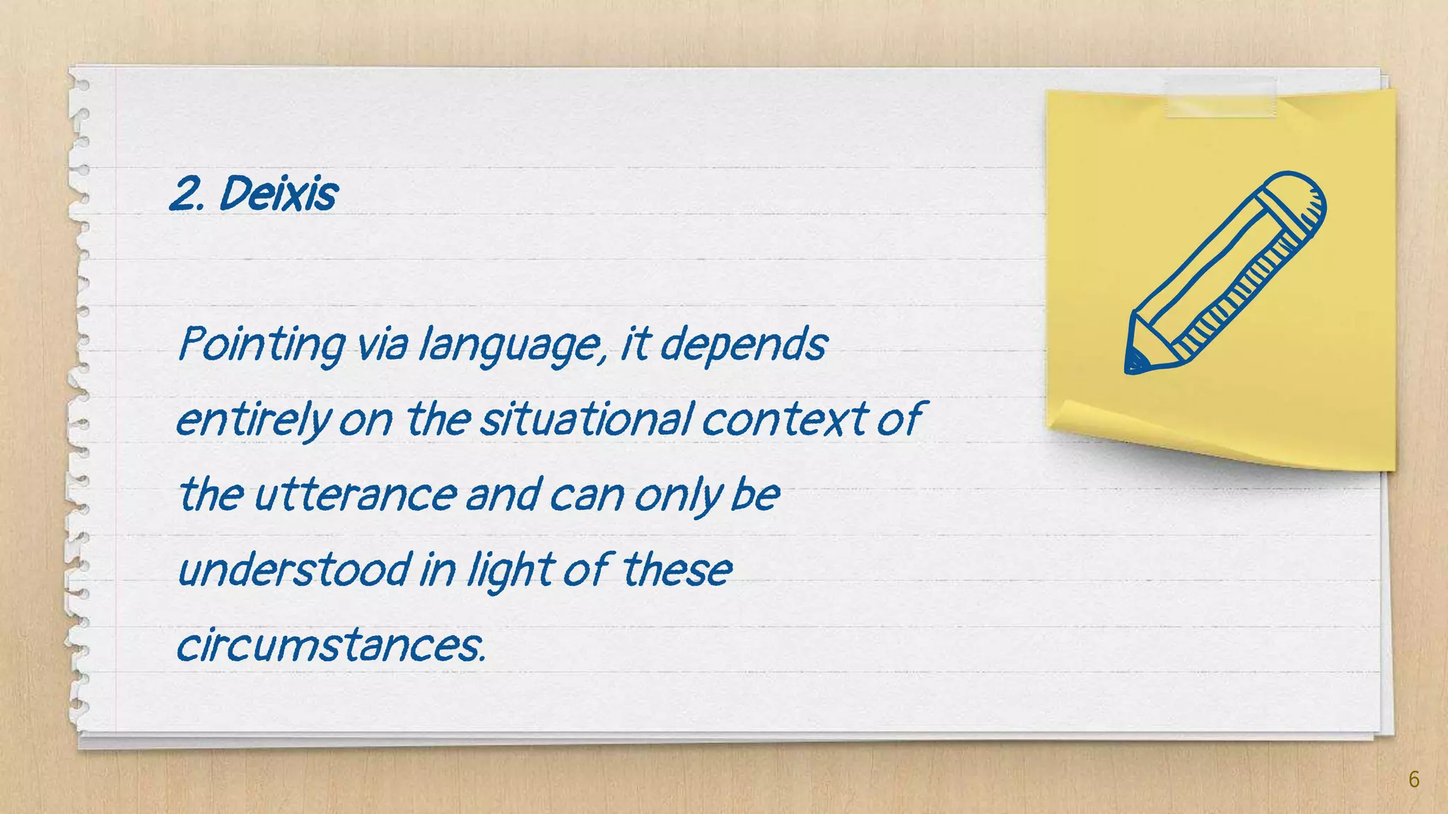 2. Deixis
Pointing via language, it depends
entirely on the situational context of
the utterance and can only be
understood in light of these
circumstances.
6
 