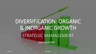 DIVERSIFICATION: ORGANIC
& INORGANIC GROWTH
STRATEGIC MANAGEMENT
DIPANJAN ROY
9/6/2019 diversification 1
 