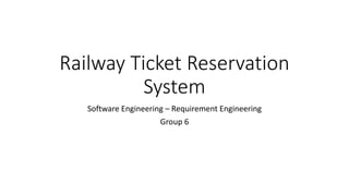 Railway Ticket Reservation
System
Software Engineering – Requirement Engineering
Group 6
 