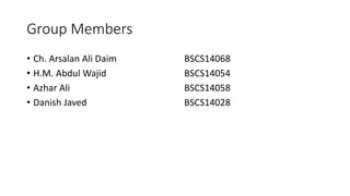 Group Members
• Ch. Arsalan Ali Daim BSCS14068
• H.M. Abdul Wajid BSCS14054
• Azhar Ali BSCS14058
• Danish Javed BSCS14028
 