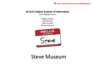 A- (see comments below and on bibliography)

ISI 5121 Subject Analysis of Information
            Social Tagging Group 6

              Meghan Dunlap
               Elizabeth Ross
               Peter Forestell
              Mariane Léonard




    Steve Museum
 