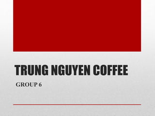 TRUNG NGUYEN COFFEE
GROUP 6
 