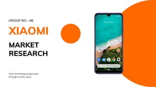 How technology progressed
through out the years
XIAOMI
GROUP NO - 06
MARKET
RESEARCH
 