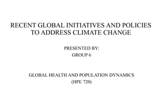 PRESENTED BY:
GROUP 6
GLOBAL HEALTH AND POPULATION DYNAMICS
(HPE 720)
RECENT GLOBAL INITIATIVES AND POLICIES
TO ADDRESS CLIMATE CHANGE
 