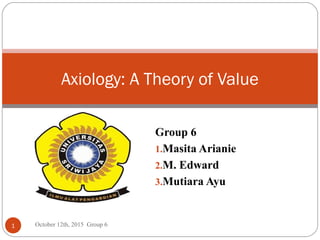 Group 6
1.Masita Arianie
2.M. Edward
3.Mutiara Ayu
Axiology: A Theory of Value
1 October 12th, 2015 Group 6
 