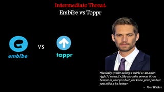 Intermediate Threat:
Embibe vs Toppr
VS
embibe toppr
“Basically, you're selling a world as an actor,
right? I mean it's like any sales person: if you
believe in your product, you know your product,
you sell it a lot better.”
- Paul Walker
 
