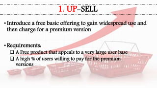 1. UP-SELL
•Introduce a free basic offering to gain widespread use and
then charge for a premium version
•Requirements:
 A Free product that appeals to a very large user base
 A high % of users willing to pay for the premium
versions
 
