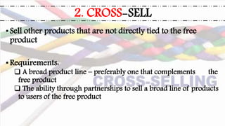 •Sell other products that are not directly tied to the free
product
•Requirements:
 A broad product line – preferably one that complements the
free product
 The ability through partnerships to sell a broad line of products
to users of the free product
2. CROSS-SELL
 