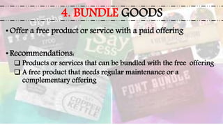 •Offer a free product or service with a paid offering
•Recommendations:
 Products or services that can be bundled with the free offering
 A free product that needs regular maintenance or a
complementary offering
4. BUNDLE GOODS
 
