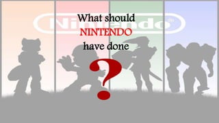 What should
NINTENDO
have done
 