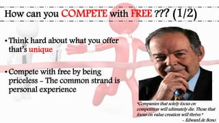 How can you COMPETE with FREE ??? (1/2)
•Think hard about what you offer
that’s unique
•Compete with free by being
priceless - The common strand is
personal experience
“Companies that solely focus on
competition will ultimately die. Those that
focus on value creation will thrive.”
- Edward de Bono
 