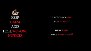 KEEP
CALM
AND
HOPE NO-ONE
NOTICES
WHAT COMES FREE
WON’T LAST!!!
WHAT LASTS
WON’T COME EAST!!!
 