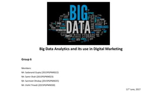 Big Data Analytics and its use in Digital Marketing
Group 6
Members:
Mr. Sadanand Gupta (2015PGPMX022)
Mr. Samir Shah (2015PGPMX023)
Mr. Sanmeet Dhokay (2015PGPMX025)
Mr. Vishit Trivedi (2015PGPMX030)
11th June, 2017
 