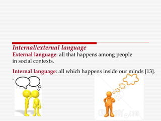 Internal/external language
External language: all that happens among people
in social contexts.
Internal language: all which happens inside our minds [13].
.
 