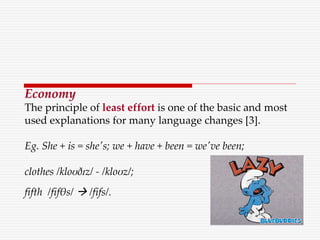 Economy
The principle of least effort is one of the basic and most
used explanations for many language changes [3].
Eg. She + is = she's; we + have + been = we've been;
clothes /kloʊðɪz/ - /kloʊz/;
fifth /fifθs/  /fifs/.
 