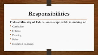 Responsibilities
Federal Ministry of Education is responsible in making of:
 Curriculum
 Syllabus
 Planning
 Policy
 Education standards.
 