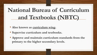National Bureau of Curriculum
and Textbooks (NBTC)
• Also known as curriculum wing.
• Supervise curriculum and textbooks.
• Approve and maintain curriculum standards from the
primary to the higher secondary levels.
 