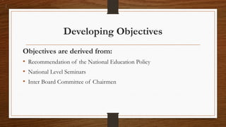 Developing Objectives
Objectives are derived from:
• Recommendation of the National Education Policy
• National Level Seminars
• Inter Board Committee of Chairmen
 