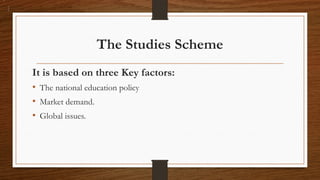 The Studies Scheme
It is based on three Key factors:
• The national education policy
• Market demand.
• Global issues.
 