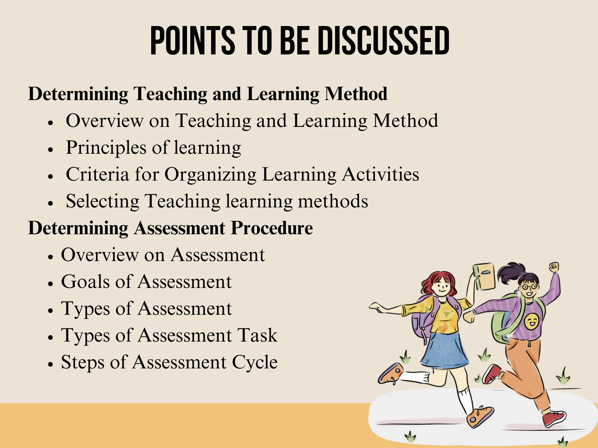 POINTS TO BE DISCUSSED
Determining Teaching and Learning Method
Overview on Teaching and Learning Method
Principles of learning
Criteria for Organizing Learning Activities
Selecting Teaching learning methods
Determining Assessment Procedure
Overview on Assessment
Goals of Assessment
Types of Assessment
Types of Assessment Task
Steps of Assessment Cycle
 