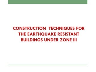 CONSTRUCTION TECHNIQUES FOR
THE EARTHQUAKE RESISTANT
BUILDINGS UNDER ZONE III
 