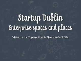 Startup Dublin
Enterprise spaces and places
Space	
 