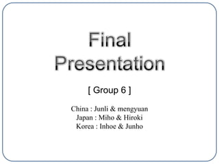 [ Group 6 ]
China : Junli & mengyuan
Japan : Miho & Hiroki
Korea : Inhoe & Junho
 