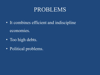 PROBLEMS
• It combines efficient and indiscipline
economies.
• Too high debts.
• Political problems.
 