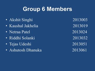 Group 6 Members
• Akshit Singhi 2013003
• Kaushal Jakhelia 2013019
• Netraa Patel 2013024
• Riddhi Solanki 2013032
• Tejas Udeshi 2013051
• Ashutosh Dhanuka 2013061
 