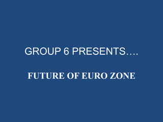 GROUP 6 PRESENTS….
FUTURE OF EURO ZONE
 