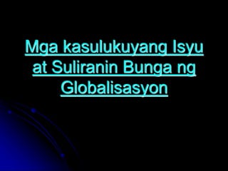 Mga kasulukuyang Isyu
at Suliranin Bunga ng
Globalisasyon
 
