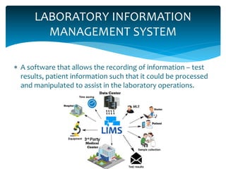 LABORATORY INFORMATION
MANAGEMENT SYSTEM
 A software that allows the recording of information – test
results, patient information such that it could be processed
and manipulated to assist in the laboratory operations.
 