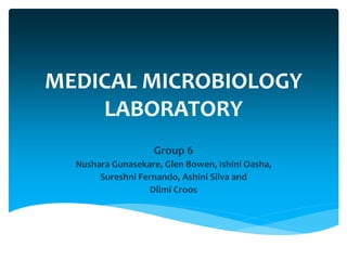 MEDICAL MICROBIOLOGY
LABORATORY
Group 6
Nushara Gunasekare, Glen Bowen, Ishini Oasha,
Sureshni Fernando, Ashini Silva and
Dilmi Croos
 