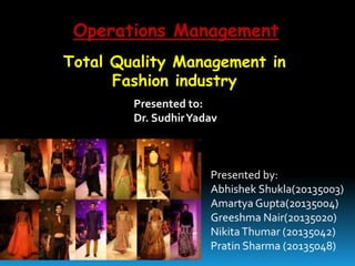 Operations Management
Total Quality Management in
Fashion industry
Presented to:
Dr. SudhirYadav
Presented by:
Abhishek Shukla(20135003)
Amartya Gupta(20135004)
Greeshma Nair(20135020)
NikitaThumar (20135042)
Pratin Sharma (20135048)
 