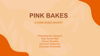 PINK BAKES
A HOME BASED BAKERY
Presented By: Group 6
Rajiv Suresh Nair
Sahara Shrestha
Keviinesh M Balamuthu
Sivaranjini Sivaraman
 