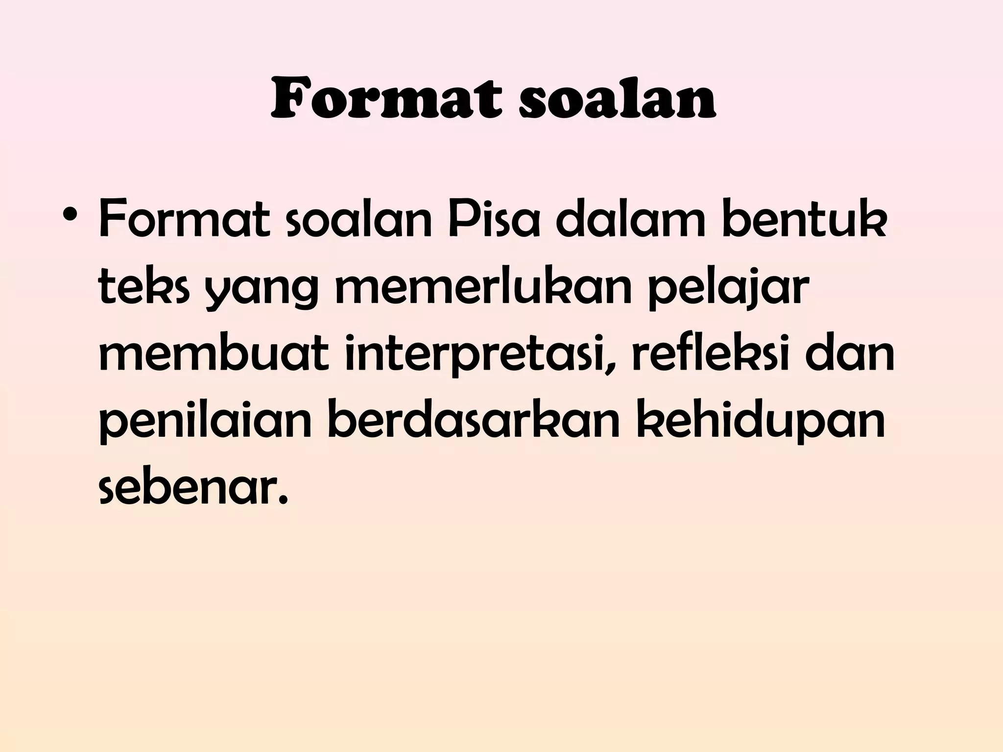 Format soalan
• Format soalan Pisa dalam bentuk
teks yang memerlukan pelajar
membuat interpretasi, refleksi dan
penilaian berdasarkan kehidupan
sebenar.
 