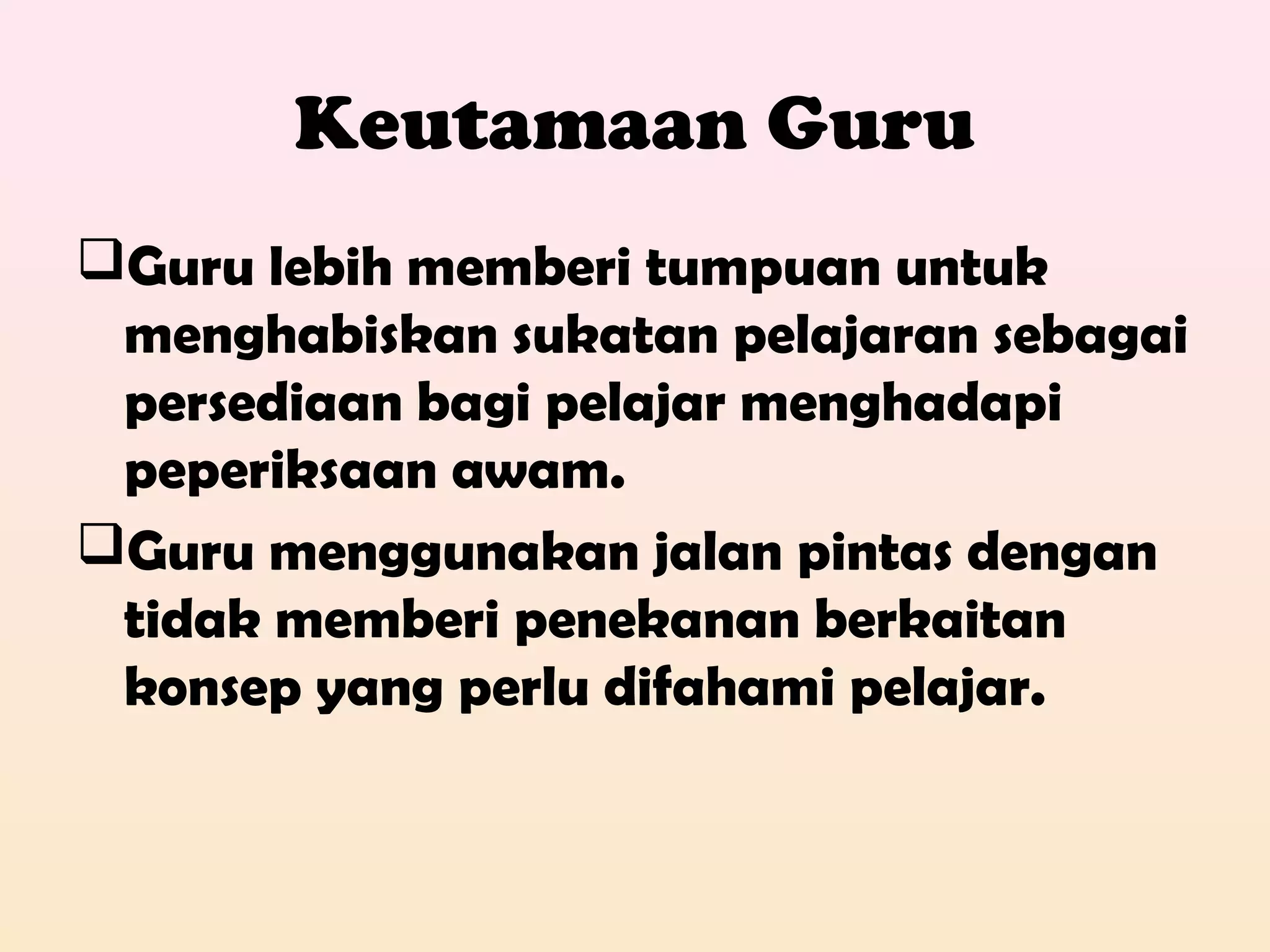 Keutamaan Guru
Guru lebih memberi tumpuan untuk
menghabiskan sukatan pelajaran sebagai
persediaan bagi pelajar menghadapi
peperiksaan awam.
Guru menggunakan jalan pintas dengan
tidak memberi penekanan berkaitan
konsep yang perlu difahami pelajar.
 