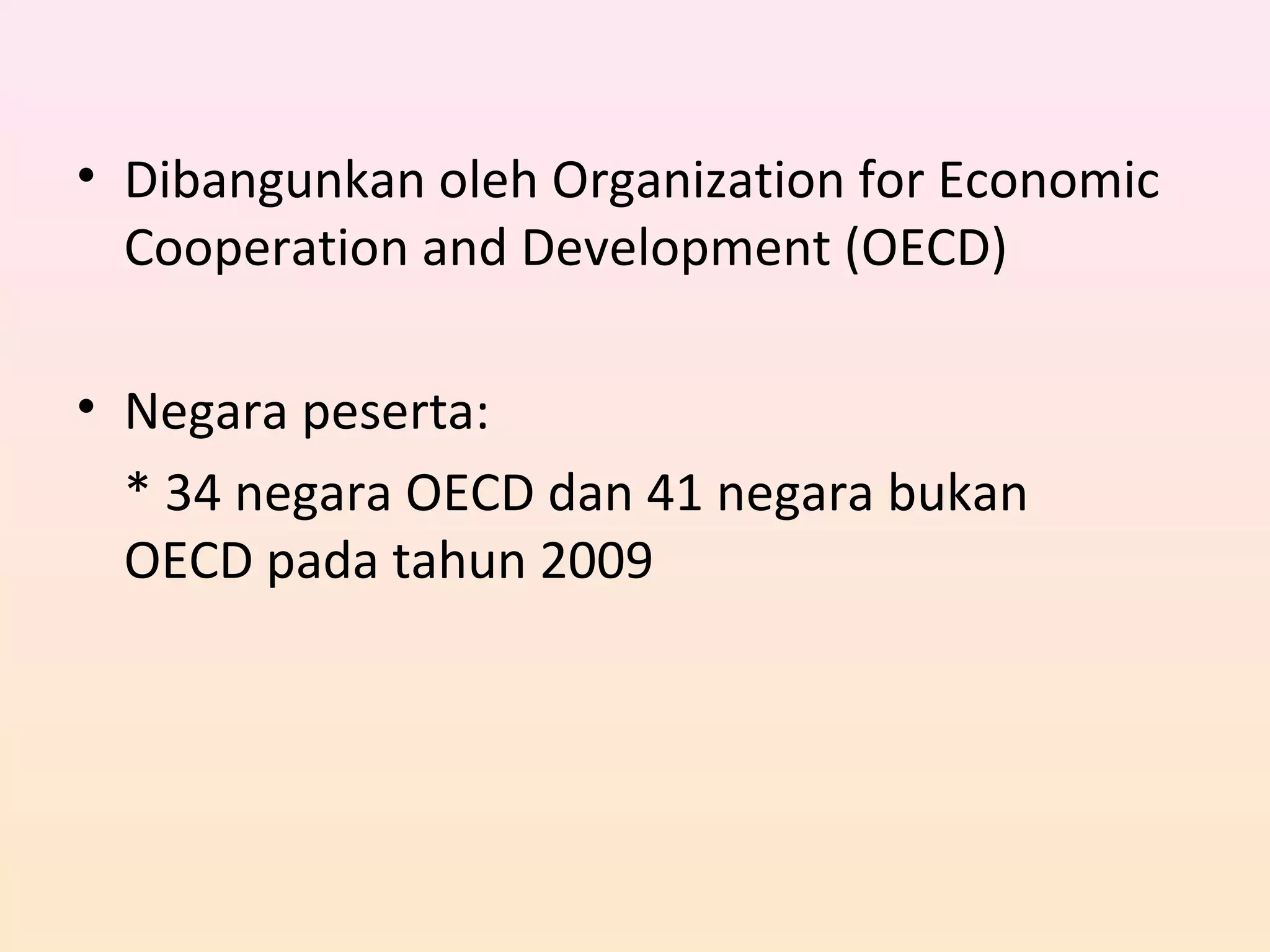 • Dibangunkan oleh Organization for Economic
Cooperation and Development (OECD)
• Negara peserta:
* 34 negara OECD dan 41 negara bukan
OECD pada tahun 2009
 