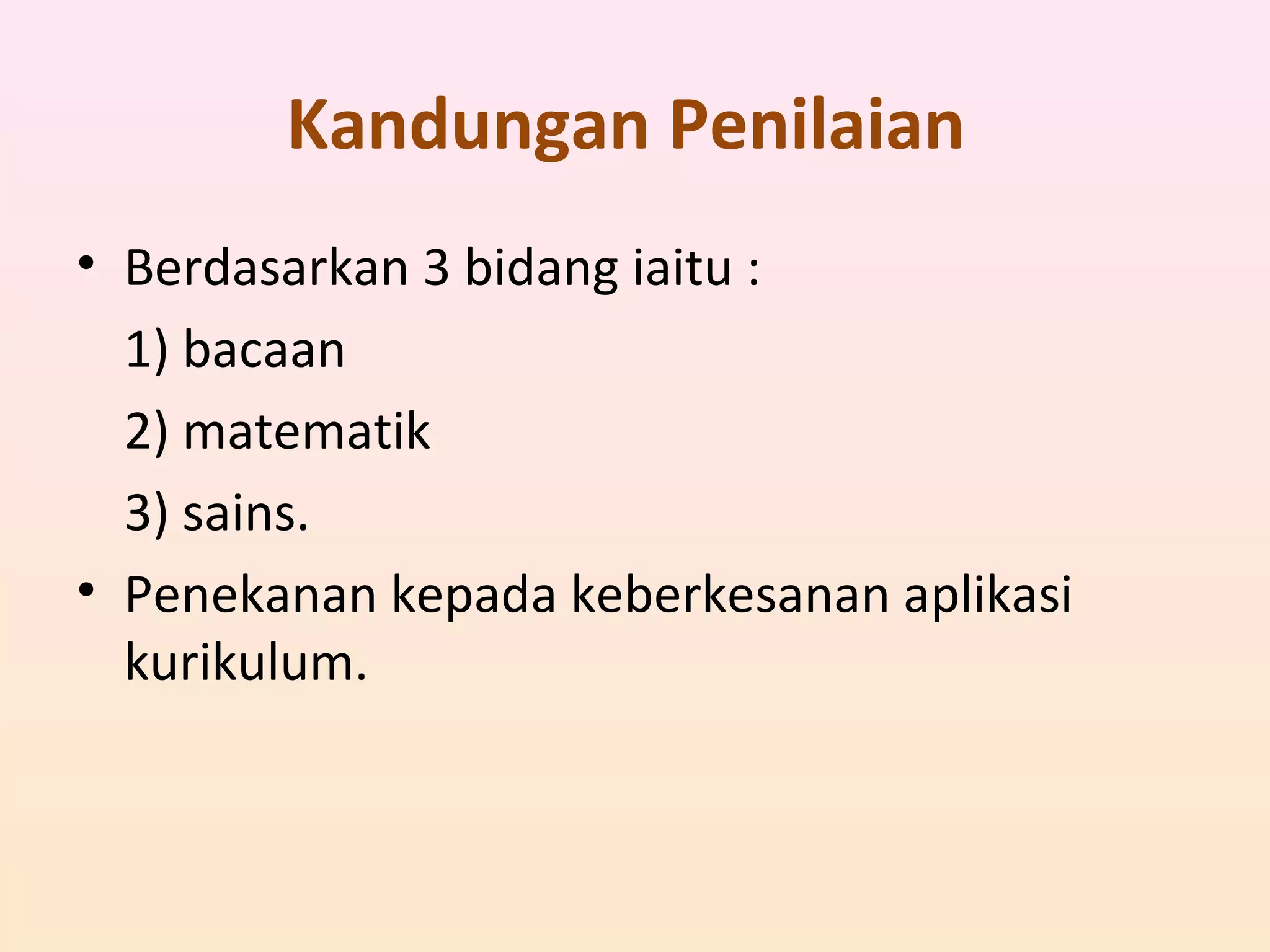 Kandungan Penilaian
• Berdasarkan 3 bidang iaitu :
1) bacaan
2) matematik
3) sains.
• Penekanan kepada keberkesanan aplikasi
kurikulum.
 