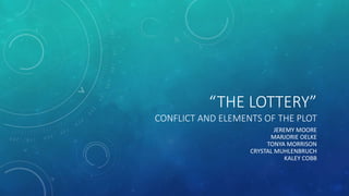 “THE LOTTERY” 
CONFLICT AND ELEMENTS OF THE PLOT 
JEREMY MOORE 
MARJORIE OELKE 
TONYA MORRISON 
CRYSTAL MUHLENBRUCH 
KALEY COBB 
 