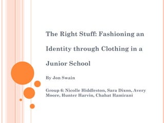 The Right Stuff: Fashioning an  Identity through Clothing in a  Junior School By Jon Swain Group 6: Nicolle Hiddleston, Sara Dixon, Avery Moore, Hunter Harvin, Chahat Hamirani 