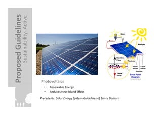 Proposed	
  Guidelines	
  
                     Sustainability-­‐	
  AcFve	
  




                                                       Photovoltaics	
  
                                                          •     Renewable	
  Energy	
  
                                                          •     Reduces	
  Heat	
  Island	
  Eﬀect	
  

                                                      Precedents:	
  Solar	
  Energy	
  System	
  Guidelines	
  of	
  Santa	
  Barbara	
  	
  
 