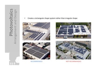 Photovoltaics	
  
              Arrangement	
  and	
  Design	
  
                                                 •    Create	
  a	
  rectangular	
  shape	
  system	
  rather	
  than	
  irregular	
  shape	
  




                                                           RECOMMENDED	
                                                 NOT	
  RECOMMENDED	
  
 