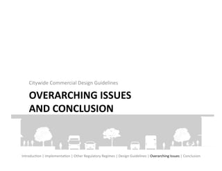 Citywide	
  Commercial	
  Design	
  Guidelines	
  

      OVERARCHING	
  ISSUES	
  
      AND	
  CONCLUSION	
  



IntroducFon	
  |	
  ImplementaFon	
  |	
  Other	
  Regulatory	
  Regimes	
  |	
  Design	
  Guidelines	
  |	
  Overarching	
  Issues	
  |	
  Conclusion	
  
 