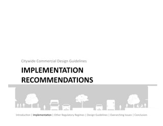 Citywide	
  Commercial	
  Design	
  Guidelines	
  

      IMPLEMENTATION	
  
      RECOMMENDATIONS	
  



IntroducFon	
  |	
  ImplementaFon	
  |	
  Other	
  Regulatory	
  Regimes	
  |	
  Design	
  Guidelines	
  |	
  Overarching	
  Issues	
  |	
  Conclusion	
  
 
