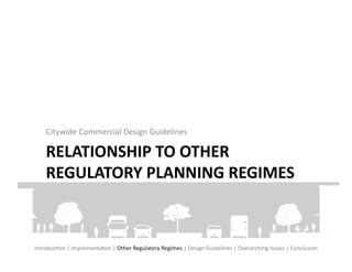 Citywide	
  Commercial	
  Design	
  Guidelines	
  

      RELATIONSHIP	
  TO	
  OTHER	
  
      REGULATORY	
  PLANNING	
  REGIMES	
  



IntroducFon	
  |	
  ImplementaFon	
  |	
  Other	
  Regulatory	
  Regimes	
  |	
  Design	
  Guidelines	
  |	
  Overarching	
  Issues	
  |	
  Conclusion	
  
 